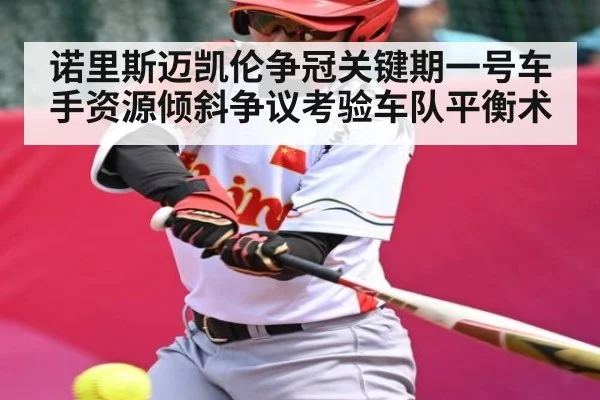 诺里斯迈凯伦争冠关键期一号车手资源倾斜争议考验车队平衡术