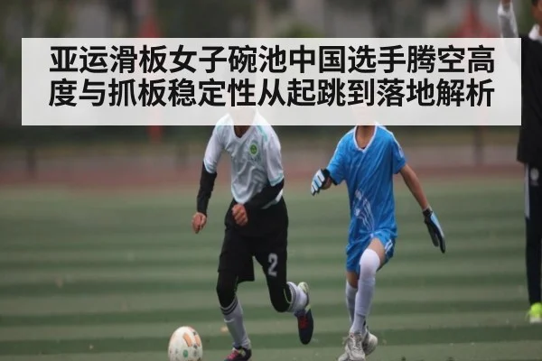 亚运滑板女子碗池中国选手腾空高度与抓板稳定性从起跳到落地解析