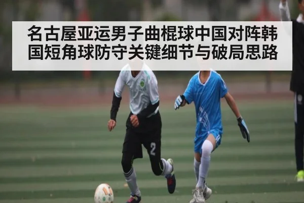 名古屋亚运男子曲棍球中国对阵韩国短角球防守关键细节与破局思路