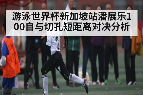 游泳世界杯新加坡站潘展乐100自与切孔短距离对决分析