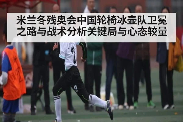 米兰冬残奥会中国轮椅冰壶队卫冕之路与战术分析关键局与心态较量