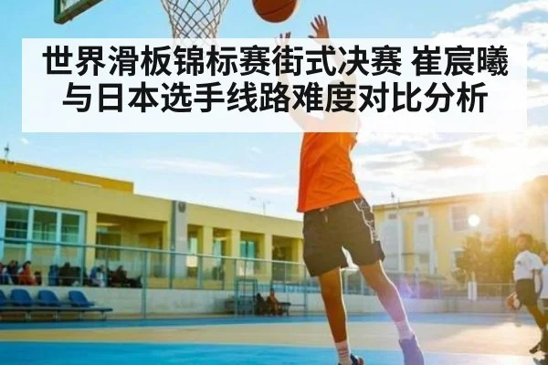 世界滑板锦标赛街式决赛 崔宸曦与日本选手线路难度对比分析